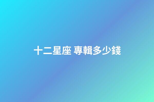 十二星座 專輯多少錢-第1張-星座運勢-玄機派